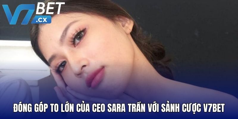 Đóng góp to lớn của CEO Sara Trần với sảnh cược V7BET