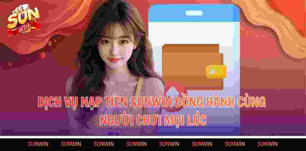 Dịch vụ nạp tiền Sunwin đồng hành cùng người chơi mọi lúc